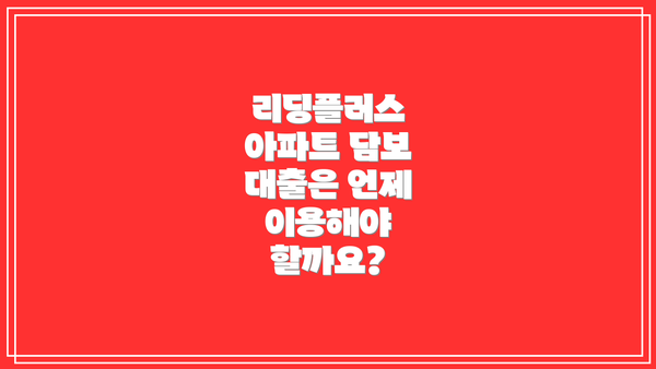 리딩플러스 아파트 담보 대출은 언제 이용해야 할까요?