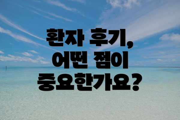 환자 후기, 어떤 점이 중요한가요?